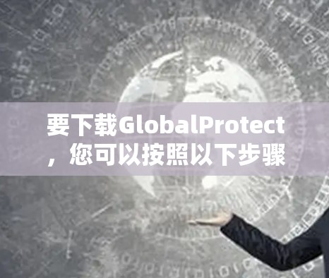 要下载GlobalProtect,您可以按照以下步骤操作 要下载GlobalProtect,您可以按照以下步骤操作