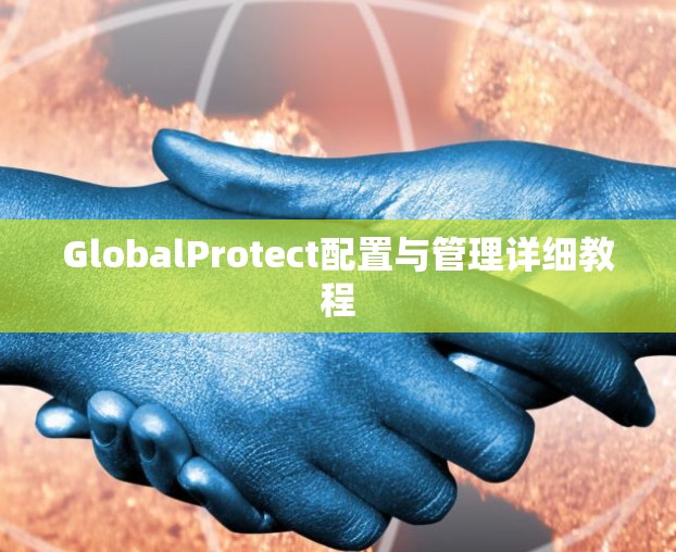 GlobalProtect配置与管理详细教程
