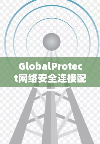 GlobalProtect网络安全连接配置指南 GlobalProtect网络安全连接配置指南