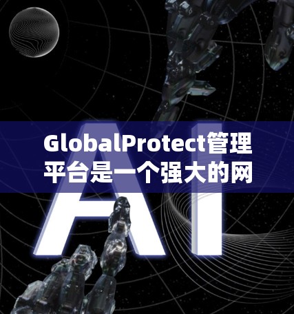 GlobalProtect管理平台是一个强大的网络安全管理工具，旨在帮助企业保护其网络环境免受数据泄露和网络攻击的威胁。以下是对该平台的详细分析和总结