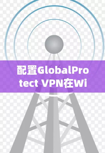 配置GlobalProtect VPN在Windows系统上进行操作，以下是详细的步骤指南