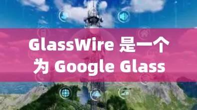 GlassWire 是一个为 Google Glass 设计的软件平台，用户可以通过它创建和运行各种应用程序。不过，截至 2024 年 7 月，GlassWire 已经停止服务，因此无法直接下载