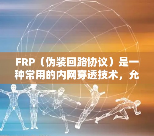 FRP（伪装回路协议）是一种常用的内网穿透技术，允许内部网络访问外部网络资源。以下是一些常用的FRP内网穿透工具，并附有使用方法和注意事项