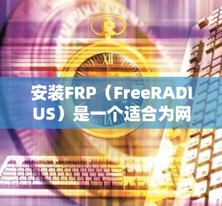 安装FRP（FreeRADIUS）是一个适合为网络提供认证服务的开源软件。以下是详细的安装指南