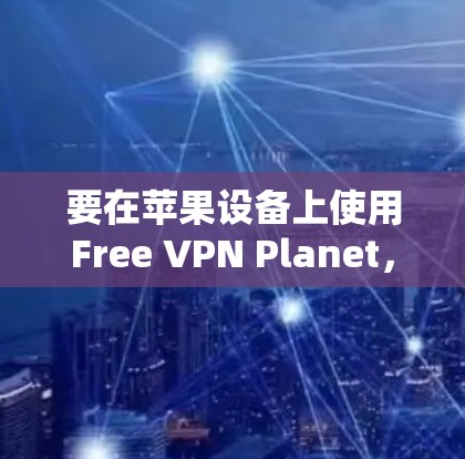 要在苹果设备上使用Free VPN Planet，这是一款提供VPN服务的应用程序，以下是基本的步骤和注意事项
