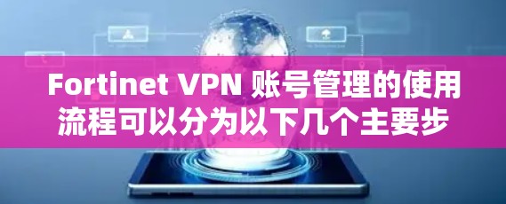 Fortinet VPN 账号管理的使用流程可以分为以下几个主要步骤，确保你能够顺利地创建、管理和使用 Fortinet VPN 账号。以下是详细的步骤说明