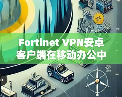 Fortinet VPN安卓客户端在移动办公中的应用与优化