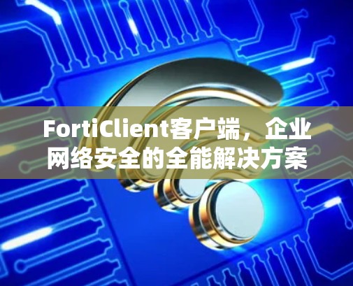 FortiClient客户端，企业网络安全的全能解决方案