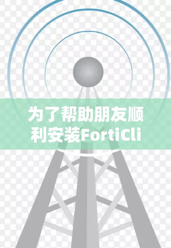 为了帮助朋友顺利安装FortiClient，以下是一份详细的步骤指南