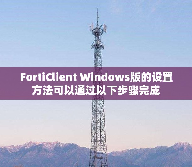 FortiClient Windows版的设置方法可以通过以下步骤完成