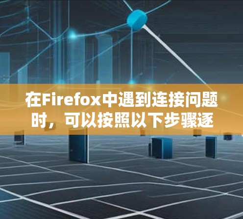 在Firefox中遇到连接问题时，可以按照以下步骤逐步排查和解决问题