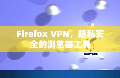 Firefox VPN，隐私安全的浏览器工具