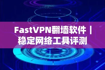 FastVPN翻墙软件｜稳定网络工具评测