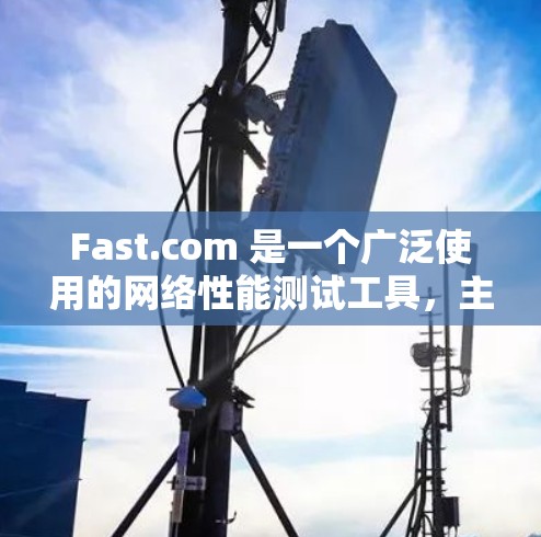 Fast.com 是一个广泛使用的网络性能测试工具，主要用于测量互联网连接的速度、延迟和带宽。以下是其关键功能和使用方法的详细总结
