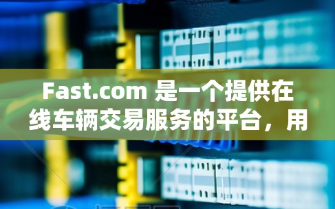 Fast.com 是一个提供在线车辆交易服务的平台，用户可以通过该平台购买或出售二手汽车。以下是使用 Fast.com 的基本方法