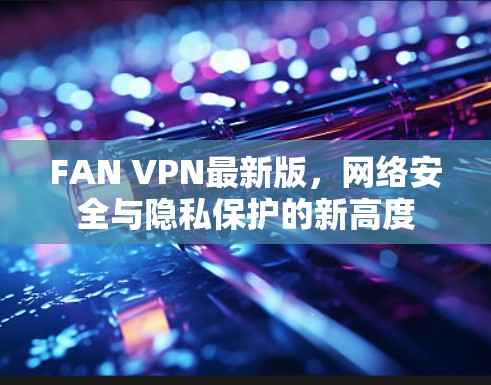 FAN VPN最新版，网络安全与隐私保护的新高度
