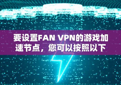 要设置FAN VPN的游戏加速节点，您可以按照以下步骤操作