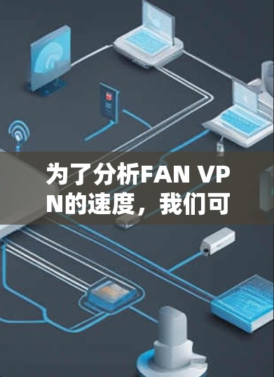 为了分析FAN VPN的速度，我们可以从以下几个方面进行评估