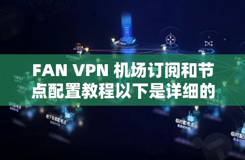 FAN VPN 机场订阅和节点配置教程以下是详细的步骤说明，帮助你配置并使用FAN VPN机场订阅服务