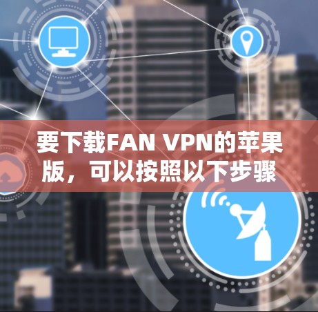 要下载FAN VPN的苹果版，可以按照以下步骤操作