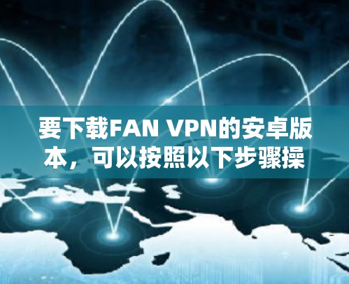 要下载FAN VPN的安卓版本,可以按照以下步骤操作 要下载FAN VPN的安卓版本,可以按照以下步骤操作