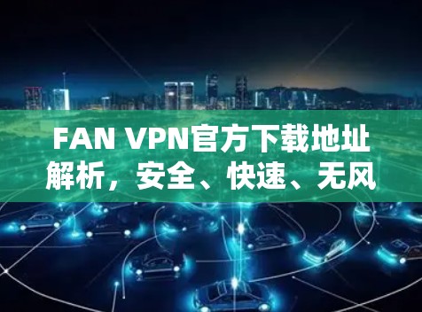 FAN VPN官方下载地址解析，安全、快速、无风险