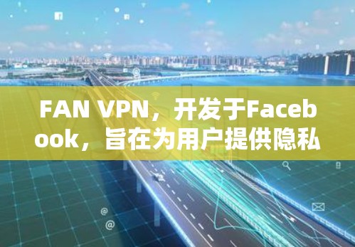 FAN VPN，开发于Facebook，旨在为用户提供隐私保护和安全的网络环境。以下是其主要功能的详细分析