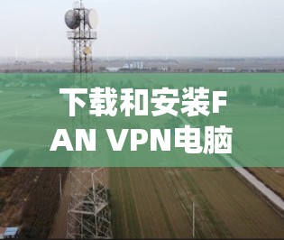 下载和安装FAN VPN电脑版本的步骤如下