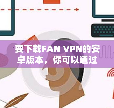 要下载FAN VPN的安卓版本,你可以通过以下步骤 要下载FAN VPN的安卓版本,你可以通过以下步骤