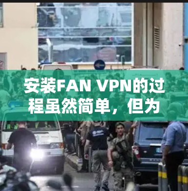 安装FAN VPN的过程虽然简单，但为了确保顺利完成并安全使用，以下步骤将为你提供详细的指导