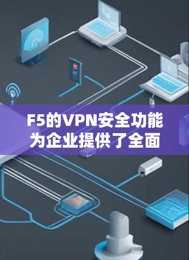 F5的VPN安全功能为企业提供了全面的安全保护，涵盖了从网络层到应用层的多个方面。以下是对这些功能的详细分析和总结