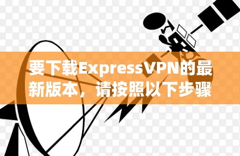 要下载ExpressVPN的最新版本，请按照以下步骤操作