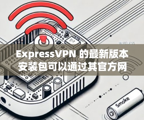 ExpressVPN 的最新版本安装包可以通过其官方网站或应用商店获取。以下是获取最新版本的步骤