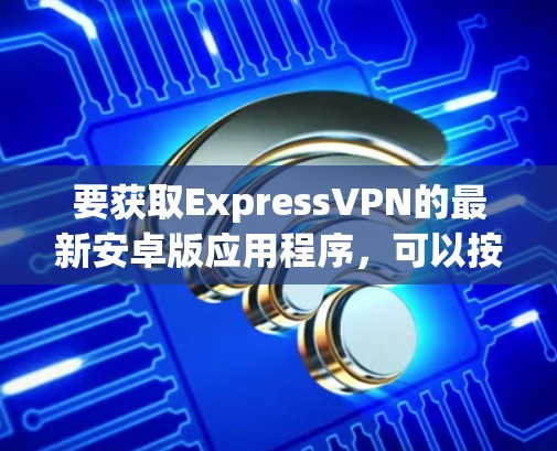 要获取ExpressVPN的最新安卓版应用程序，可以按照以下步骤操作