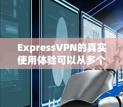 ExpressVPN的真实使用体验可以从多个方面进行分析，以下是一个整理后的总结