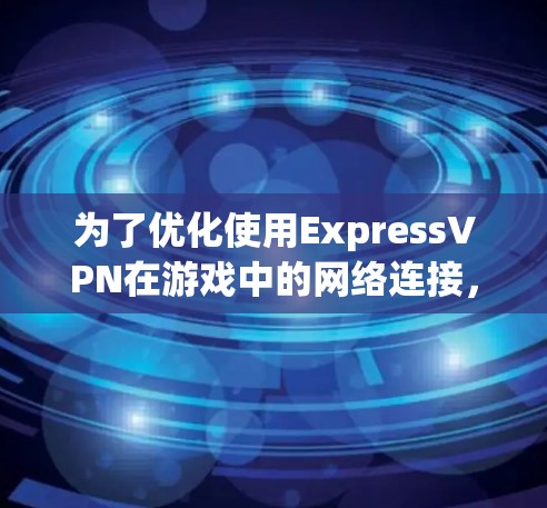为了优化使用ExpressVPN在游戏中的网络连接，以下是一些建议步骤