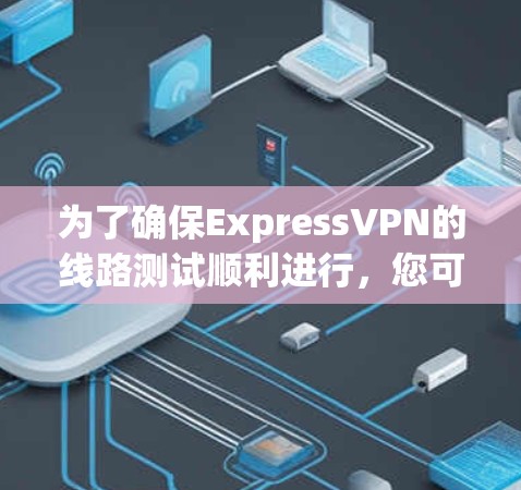 为了确保ExpressVPN的线路测试顺利进行，您可以按照以下步骤进行测试