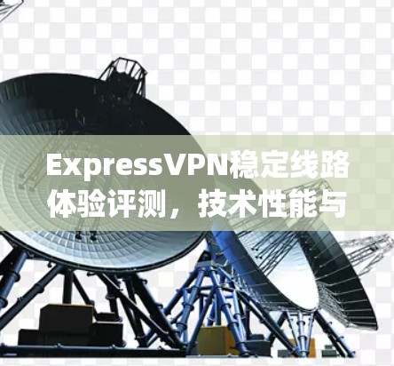 ExpressVPN稳定线路体验评测，技术性能与用户体验分析