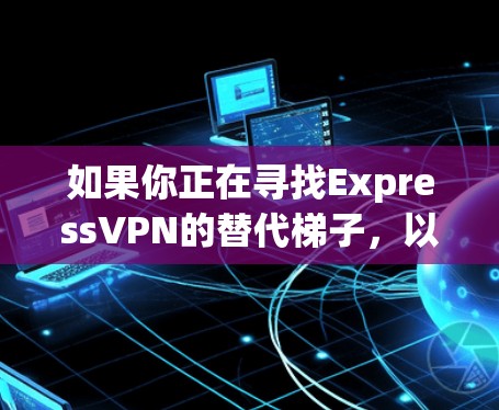如果你正在寻找ExpressVPN的替代梯子，以下是一些热门梯子推荐，这些梯子在速度、隐私保护、服务器分布等方面表现不错