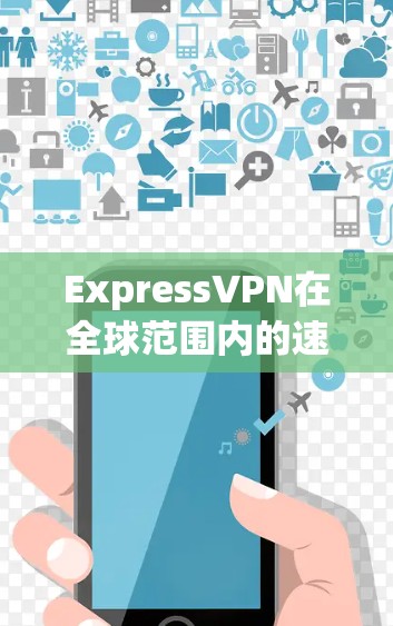ExpressVPN在全球范围内的速度表现如何？以下是对ExpressVPN速度排名的分析，帮助你了解其在全球线路测试中的表现