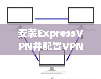 安装ExpressVPN并配置VPN服务的过程虽然不难，但确实需要仔细按照步骤操作，尤其是配置部分。以下是按照您的操作系统进行分步说明