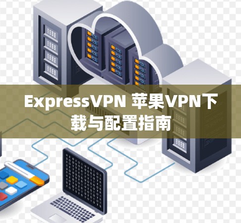 ExpressVPN 苹果VPN下载与配置指南