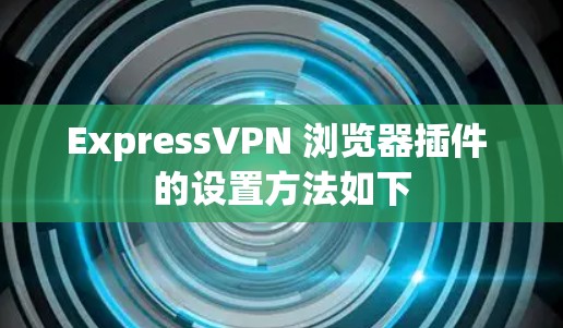 ExpressVPN 浏览器插件 的设置方法如下
