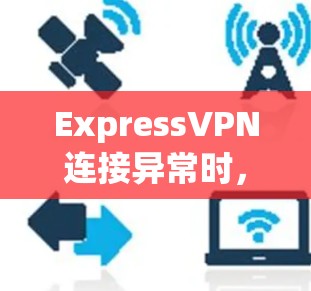 ExpressVPN连接异常时，可以按照以下步骤进行故障排查