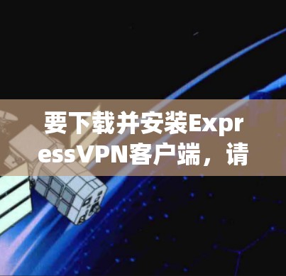 要下载并安装ExpressVPN客户端，请按照以下步骤操作