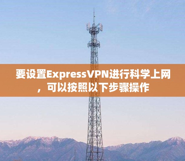 要设置ExpressVPN进行科学上网,可以按照以下步骤操作 要设置ExpressVPN进行科学上网,可以按照以下步骤操作