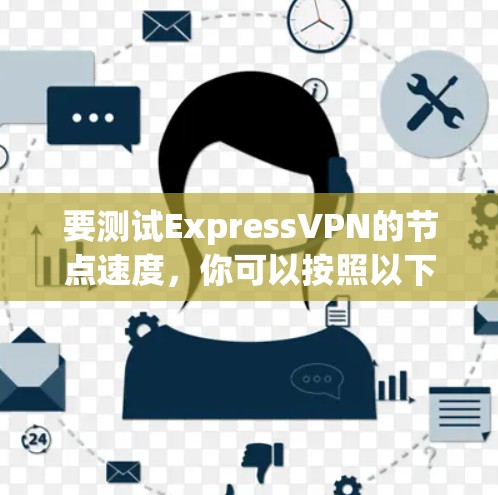 要测试ExpressVPN的节点速度，你可以按照以下步骤进行