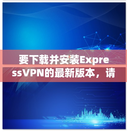 要下载并安装ExpressVPN的最新版本，请按照以下步骤操作
