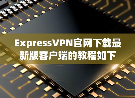 ExpressVPN官网下载最新版客户端的教程如下