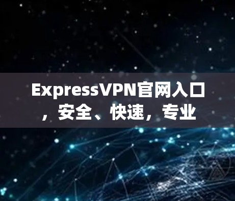ExpressVPN官网入口，安全、快速，专业